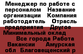 Менеджер по работе с персоналом › Название организации ­ Компания-работодатель › Отрасль предприятия ­ Другое › Минимальный оклад ­ 26 000 - Все города Работа » Вакансии   . Амурская обл.,Благовещенский р-н